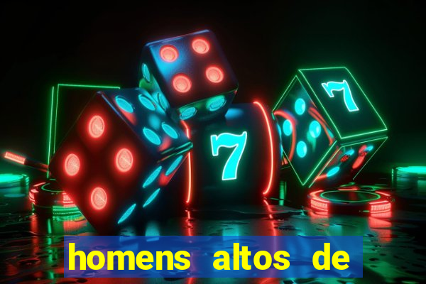 homens altos de pau grande